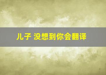 儿子 没想到你会翻译